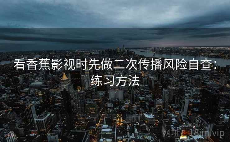 看香蕉影视时先做二次传播风险自查：练习方法