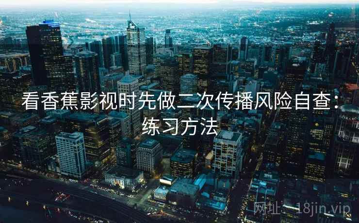 看香蕉影视时先做二次传播风险自查：练习方法