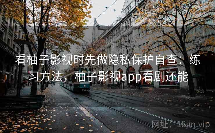 看柚子影视时先做隐私保护自查:练习方法,柚子影视app看剧还能 看柚子影视时先做隐私保护自查:练习方法,柚子影视app看剧还能