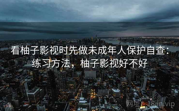 看柚子影视时先做未成年人保护自查:练习方法,柚子影视好不好 看柚子影视时先做未成年人保护自查:练习方法,柚子影视好不好