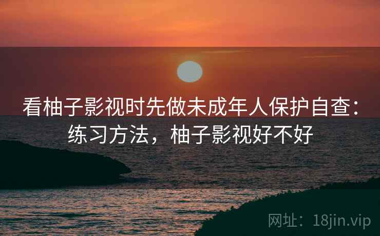 看柚子影视时先做未成年人保护自查:练习方法,柚子影视好不好 看柚子影视时先做未成年人保护自查:练习方法,柚子影视好不好