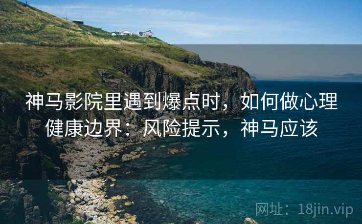 神马影院里遇到爆点时，如何做心理健康边界：风险提示，神马应该