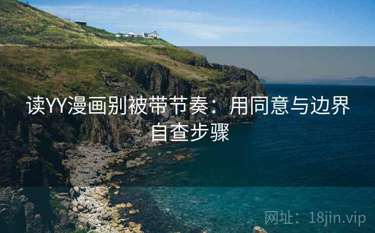 读YY漫画别被带节奏:用同意与边界自查步骤 读YY漫画别被带节奏:用同意与边界自查步骤