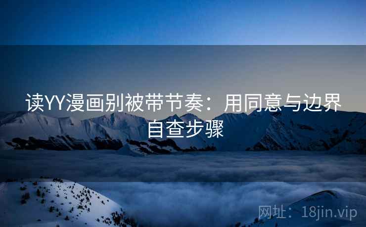 读YY漫画别被带节奏:用同意与边界自查步骤 读YY漫画别被带节奏:用同意与边界自查步骤